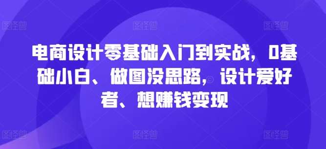 电商设计零基础入门到实战，0基础小白、做图没思路，设计爱好者、想赚钱变现_天恒副业网