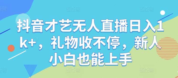 抖音才艺无人直播日入1k+，礼物收不停，新人小白也能上手【揭秘】_天恒副业网