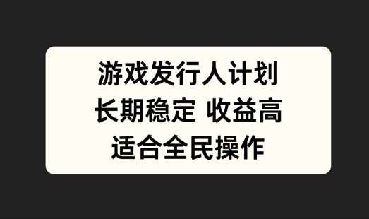 游戏发行人计划，长期稳定，适合全民操作【揭秘】_天恒副业网