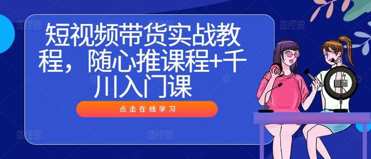 短视频带货实战教程，随心推课程+千川入门课_天恒副业网