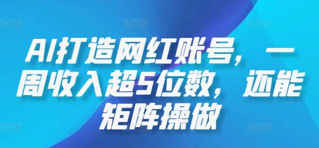 AI打造网红账号，一周收入超5位数，还能矩阵操做_天恒副业网