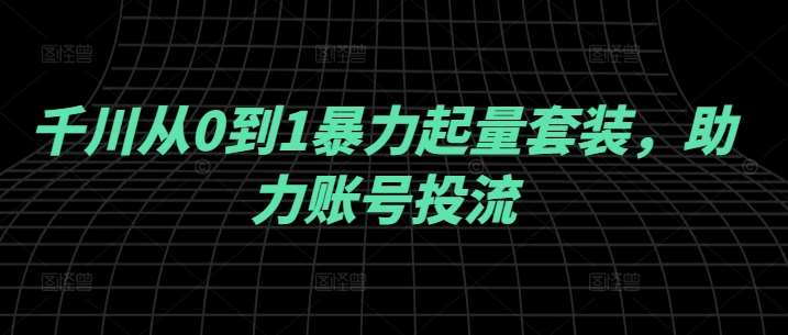 千川从0到1暴力起量套装，助力账号投流_天恒副业网