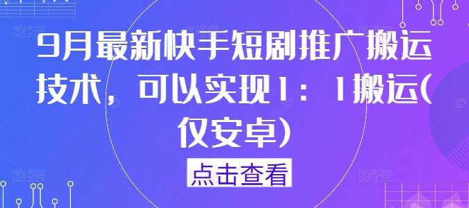 9月最新快手短剧推广搬运技术，可以实现1：1搬运(仅安卓)_天恒副业网