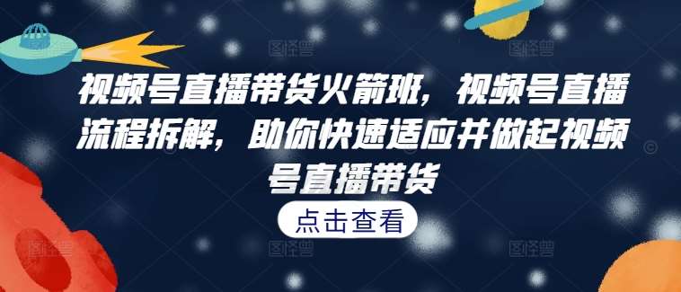 视频号直播带货火箭班，​视频号直播流程拆解，助你快速适应并做起视频号直播带货_天恒副业网