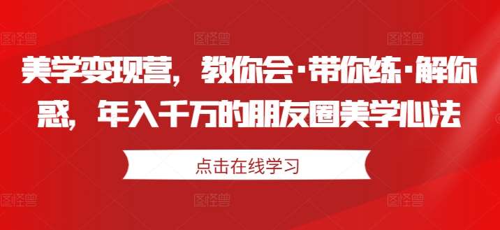 美学变现营，教你会·带你练·解你惑，年入千万的朋友圈美学心法_天恒副业网