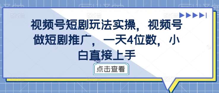 视频号短剧玩法实操，视频号做短剧推广，一天4位数，小白直接上手_天恒副业网