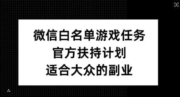 微信白名单游戏任务，官方扶持计划，适合大众的副业【揭秘】_天恒副业网