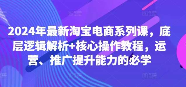 2024年最新淘宝电商系列课，底层逻辑解析+核心操作教程，运营、推广提升能力的必学_天恒副业网