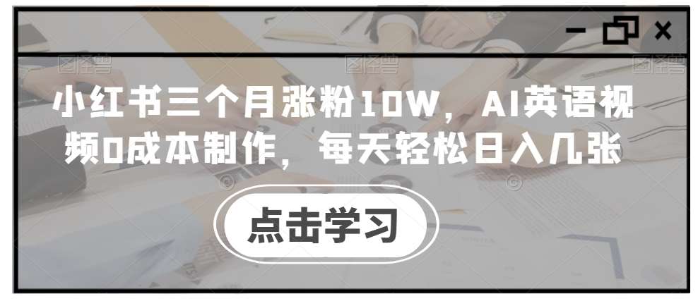 小红书三个月涨粉10W，AI英语视频0成本制作，每天轻松日入几张【揭秘】_天恒副业网