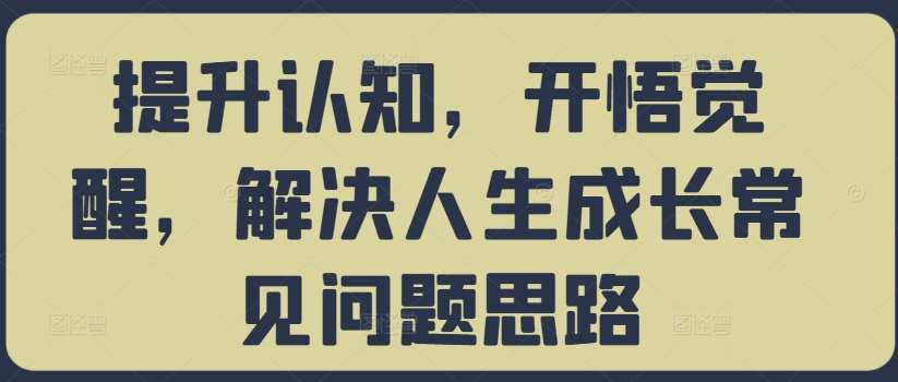 提升认知，开悟觉醒，解决人生成长常见问题思路_天恒副业网