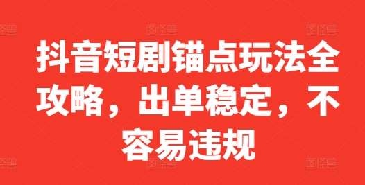 抖音短剧锚点玩法全攻略，出单稳定，不容易违规_天恒副业网