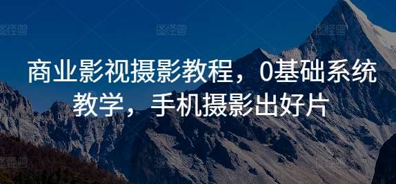 商业影视摄影教程，0基础系统教学，手机摄影出好片_天恒副业网