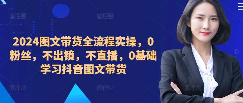 ​​​​​​2024图文带货全流程实操，0粉丝，不出镜，不直播，0基础学习抖音图文带货_天恒副业网