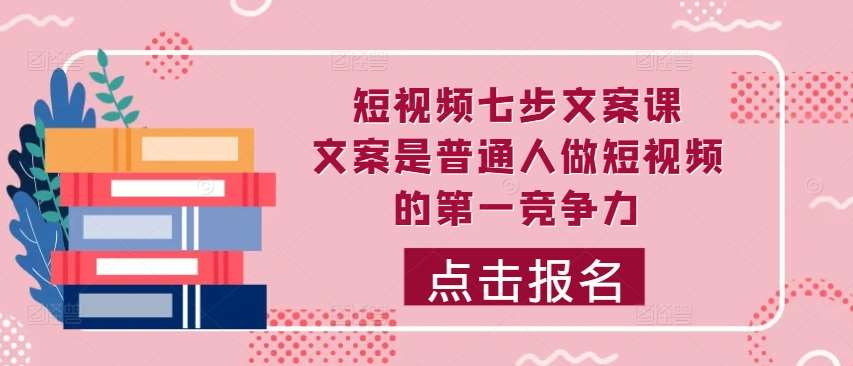 短视频七步文案课，文案是普通人做短视频的第一竞争力，如何写出划不走的文案_天恒副业网