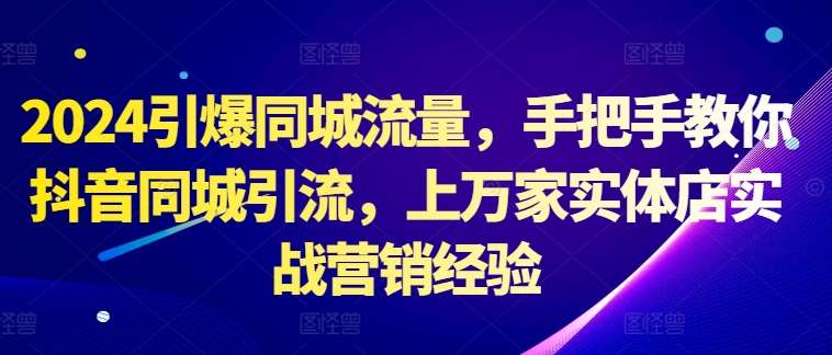 2024引爆同城流量，手把手教你抖音同城引流，上万家实体店实战营销经验_天恒副业网