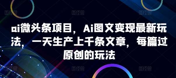 ai微头条项目，Ai图文变现最新玩法，一天生产上千条文章，每篇过原创的玩法_天恒副业网