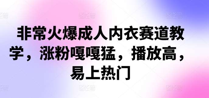 非常火爆成人内衣赛道教学，​涨粉嘎嘎猛，播放高，易上热门_天恒副业网