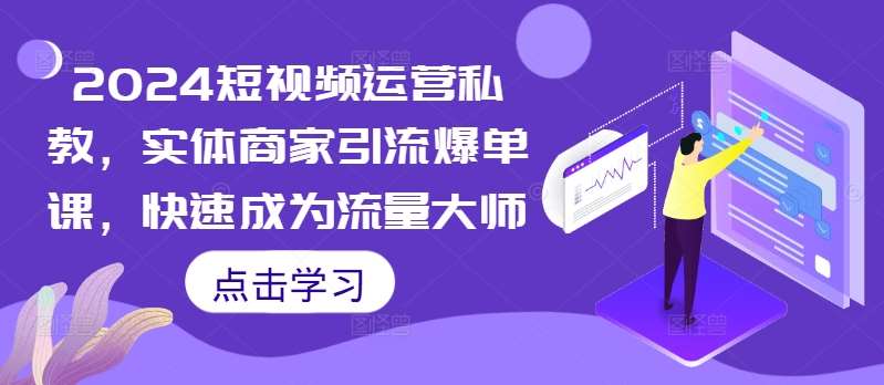 2024短视频运营私教，实体商家引流爆单课，快速成为流量大师_天恒副业网