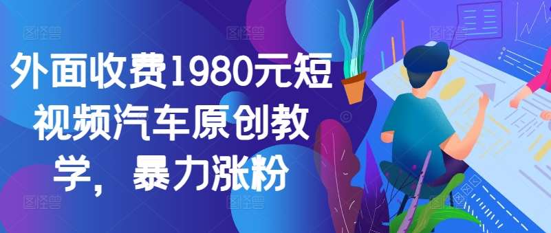 外面收费1980元短视频汽车原创教学，暴力涨粉_天恒副业网