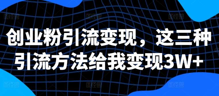 创业粉引流变现，这三种引流方法给我变现3W+【揭秘】_天恒副业网