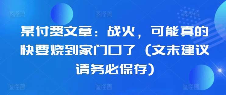 某付费文章：战火，可能真的快要烧到家门口了(文末建议请务必保存)_天恒副业网