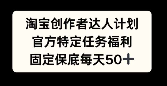 淘宝创作者达人计划，官方特定任务福利，固定保底每天50+【揭秘】_天恒副业网