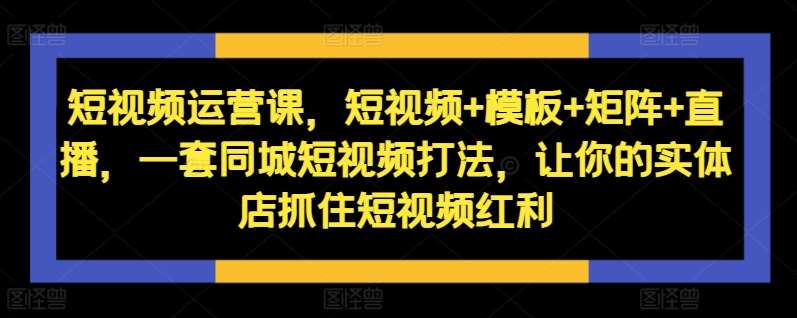 短视频运营课，短视频+模板+矩阵+直播，一套同城短视频打法，让你的实体店抓住短视频红利_天恒副业网