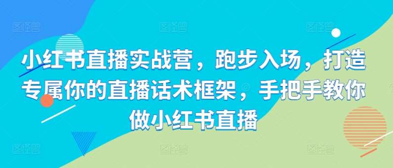 小红书直播实战营，跑步入场，打造专属你的直播话术框架，手把手教你做小红书直播_天恒副业网