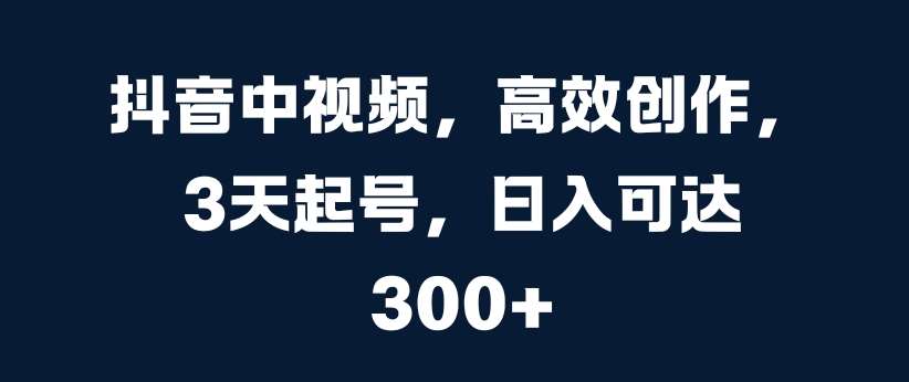 抖音中视频，高效创作，3天起号，日入可达3张【揭秘】_天恒副业网