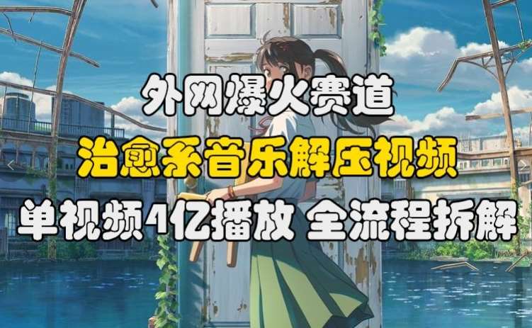 外网爆火赛道，治愈系音乐解压视频，单视频最高4亿播放，全流程拆解【揭秘】_天恒副业网