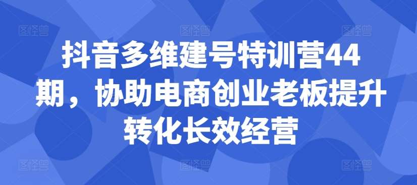 抖音多维建号特训营44期，协助电商创业老板提升转化长效经营_天恒副业网