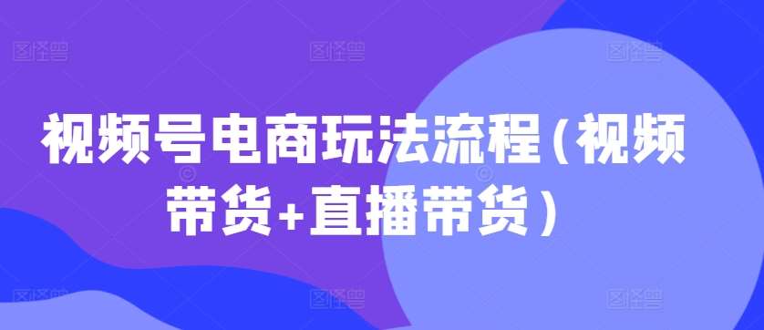 视频号电商玩法流程(视频带货+直播带货)_天恒副业网