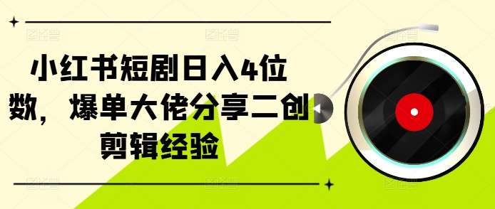 小红书短剧日入4位数，爆单大佬分享二创剪辑经验_天恒副业网