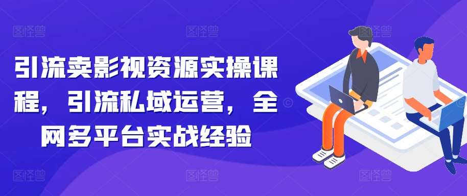 引流卖影视资源实操课程，引流私域运营，全网多平台实战经验_天恒副业网