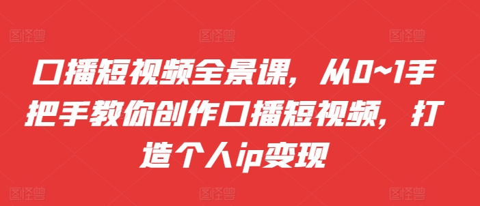 口播短视频全景课，​从0~1手把手教你创作口播短视频，打造个人ip变现_天恒副业网