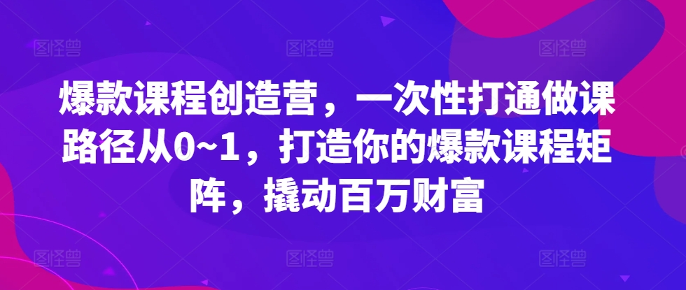 爆款课程创造营，​一次性打通做课路径从0~1，打造你的爆款课程矩阵，撬动百万财富_天恒副业网