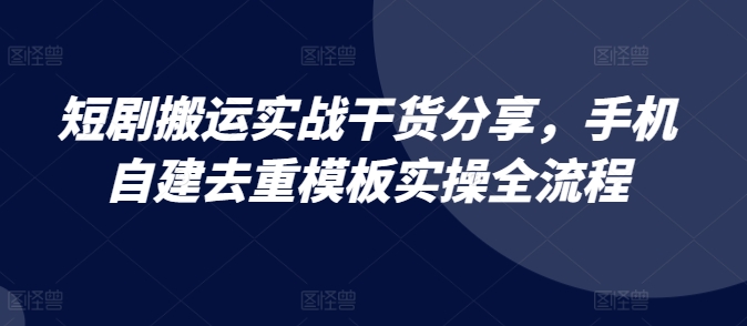 短剧搬运实战干货分享，手机自建去重模板实操全流程_天恒副业网