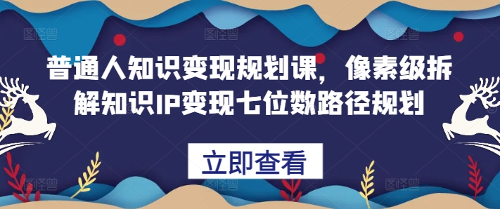 普通人知识变现规划课，像素级拆解知识IP变现七位数路径规划_天恒副业网