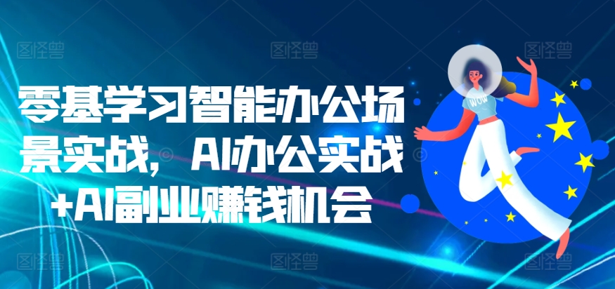 零基学习智能办公场景实战，AI办公实战+AI副业赚钱机会_天恒副业网