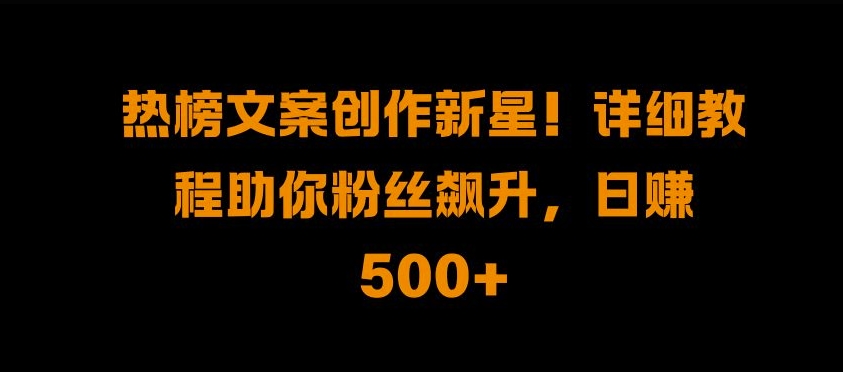 热榜文案创作新星!详细教程助你粉丝飙升，日入500+_天恒副业网