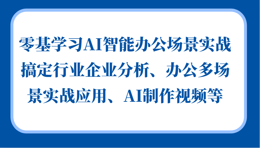 零基学习AI智能办公场景实战，搞定行业企业分析、办公多场景实战应用、AI制作视频等_天恒副业网