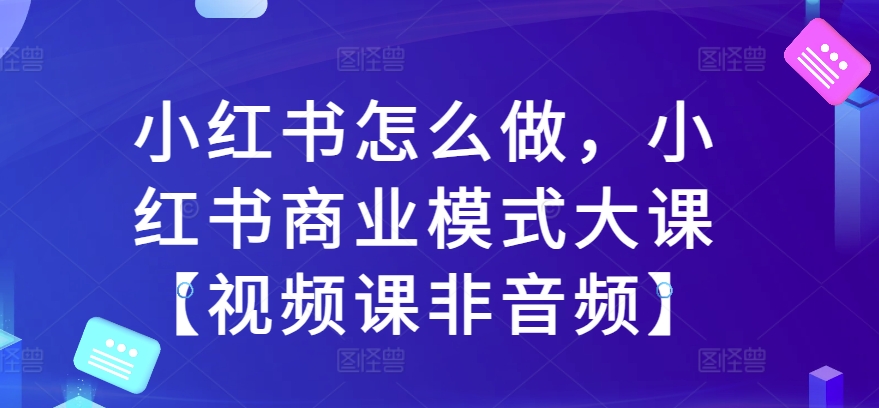 小红书怎么做，小红书商业模式大课【视频课非音频】_天恒副业网