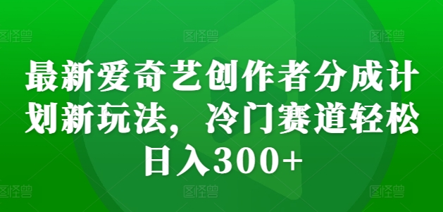 最新爱奇艺创作者分成计划新玩法，冷门赛道轻松日入300+_天恒副业网