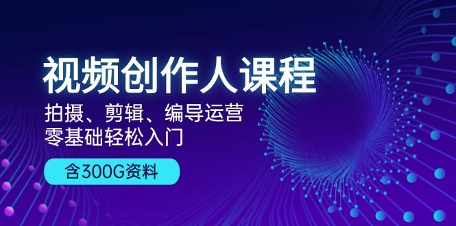 （13203期）视频创作人课程！拍摄、剪辑、编导运营，零基础轻松入门，含300G资料_天恒副业网