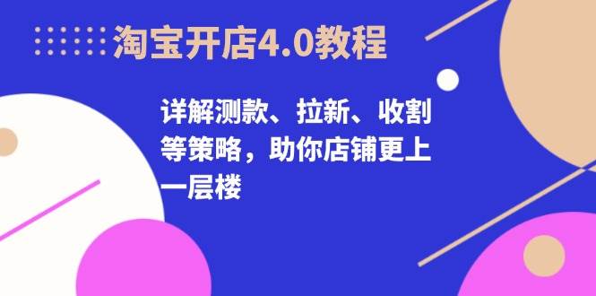 淘宝开店4.0教程，详解测款、拉新、收割等策略，助你店铺更上一层楼_天恒副业网