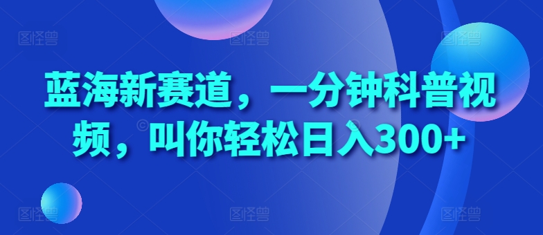 蓝海新赛道，一分钟科普视频，叫你轻松日入300+_天恒副业网