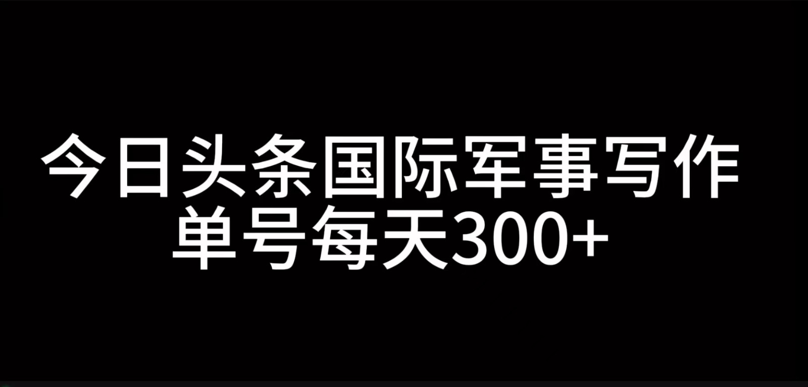 今日头条国际军事写作，利用AI创作，单号日入300+_天恒副业网