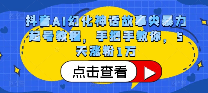 抖音AI幻化神话故事类暴力起号教程，手把手教你，5天涨粉1万_天恒副业网