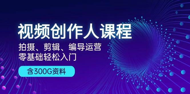 视频创作人课程：拍摄、剪辑、编导运营，零基础轻松入门，附300G资料_天恒副业网