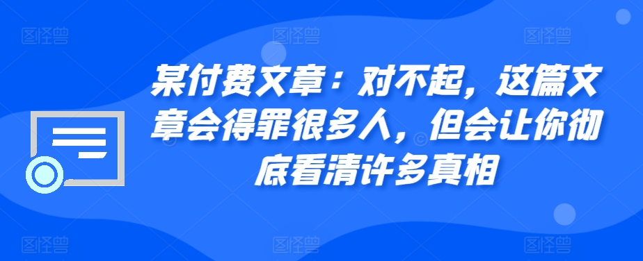 某付费文章：对不起，这篇文章会得罪很多人，但会让你彻底看清许多真相_天恒副业网